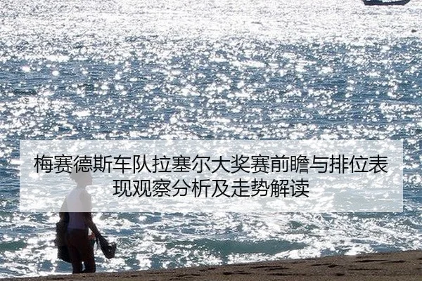 梅赛德斯车队拉塞尔大奖赛前瞻与排位表现观察分析及走势解读