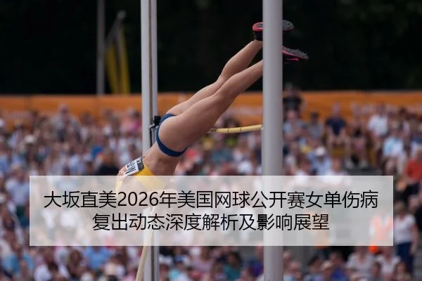 大坂直美2026年美国网球公开赛女单伤病复出动态深度解析及影响展望（leyuapp）