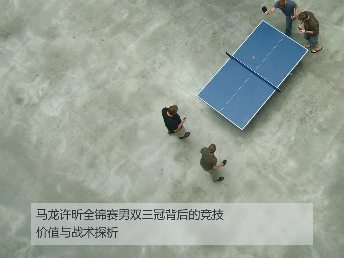 马龙许昕全锦赛男双三冠背后的竞技价值与战术探析（leyuapp）